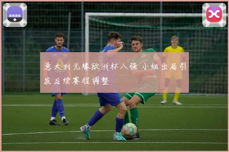 意大利无缘欧洲杯八强 小组出局引发后续赛程调整