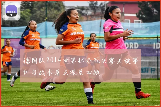德国队2014世界杯夺冠决赛关键事件与战术看点深度回顾