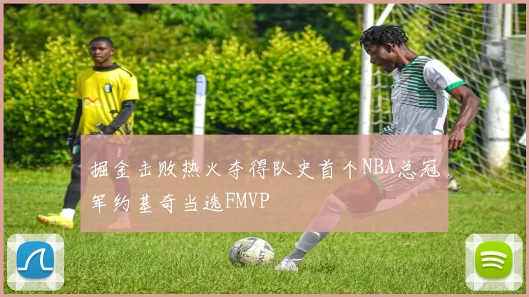 掘金击败热火夺得队史首个NBA总冠军约基奇当选FMVP