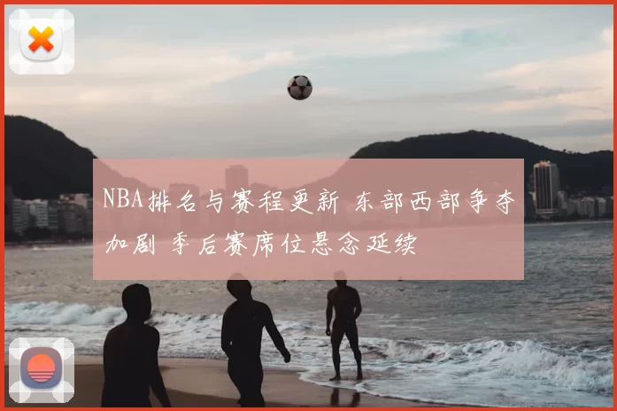 NBA排名与赛程更新 东部西部争夺加剧 季后赛席位悬念延续