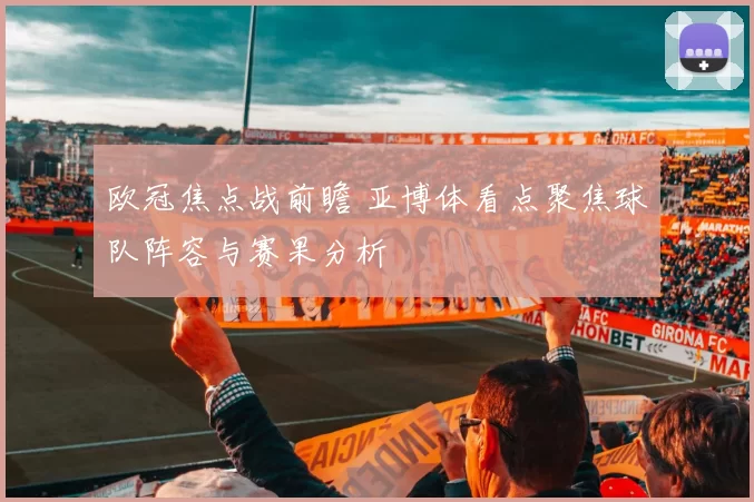 欧冠焦点战前瞻 亚博体看点聚焦球队阵容与赛果分析
