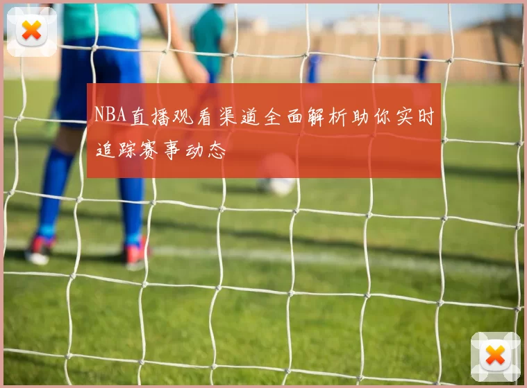 NBA直播观看渠道全面解析助你实时追踪赛事动态