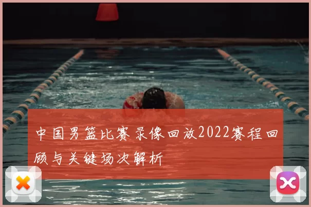 中国男篮比赛录像回放2022赛程回顾与关键场次解析