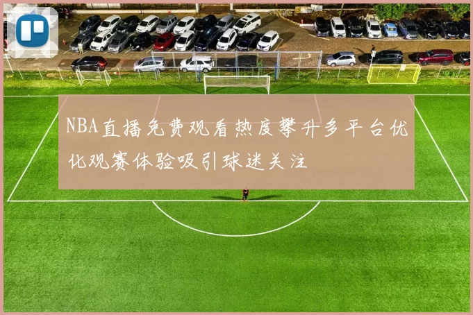 NBA直播免费观看热度攀升多平台优化观赛体验吸引球迷关注