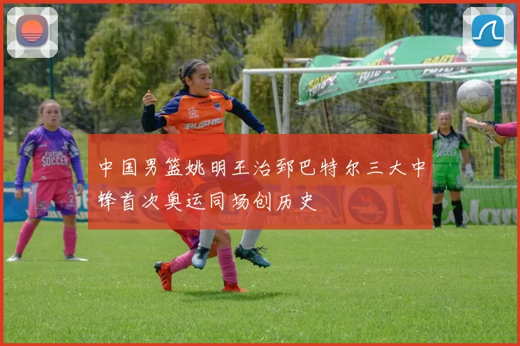 中国男篮姚明王治郅巴特尔三大中锋首次奥运同场创历史