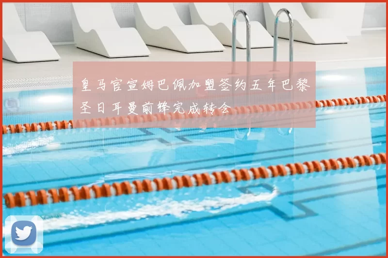 皇马官宣姆巴佩加盟签约五年巴黎圣日耳曼前锋完成转会