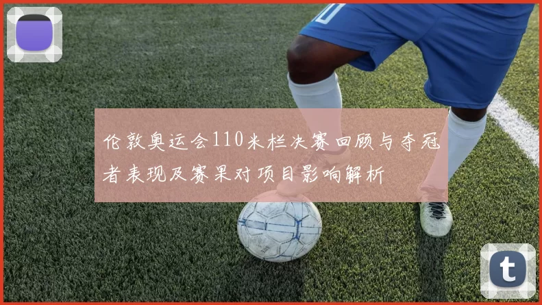 伦敦奥运会110米栏决赛回顾与夺冠者表现及赛果对项目影响解析