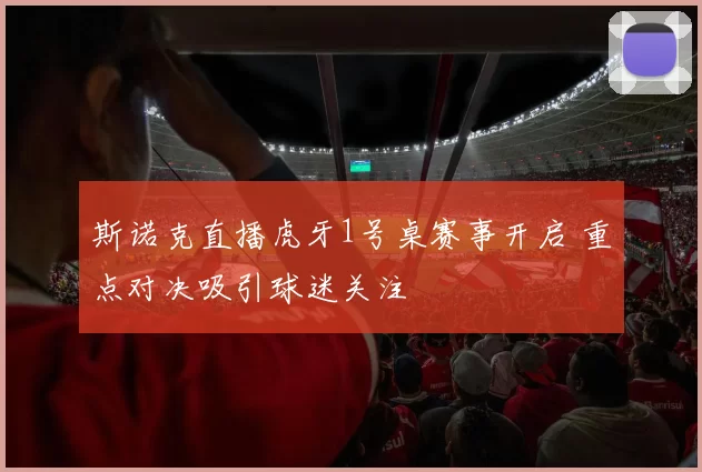 斯诺克直播虎牙1号桌赛事开启 重点对决吸引球迷关注