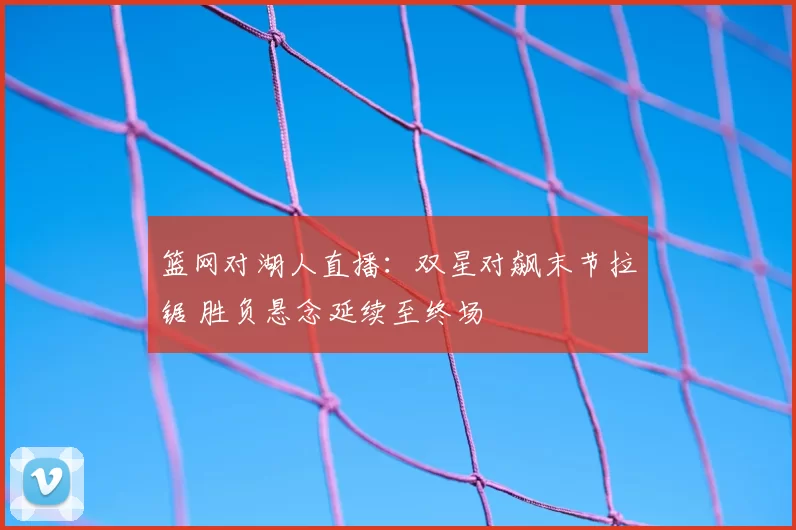 篮网对湖人直播：双星对飙末节拉锯 胜负悬念延续至终场