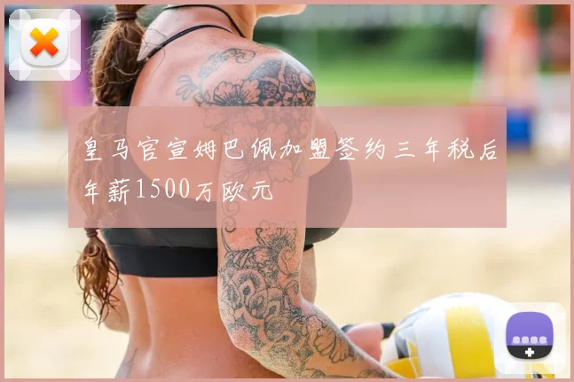 皇马官宣姆巴佩加盟签约三年税后年薪1500万欧元