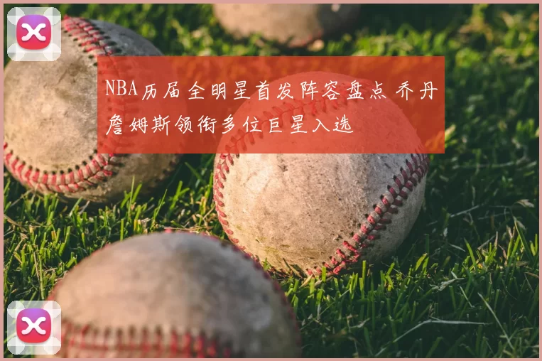 NBA历届全明星首发阵容盘点 乔丹詹姆斯领衔多位巨星入选