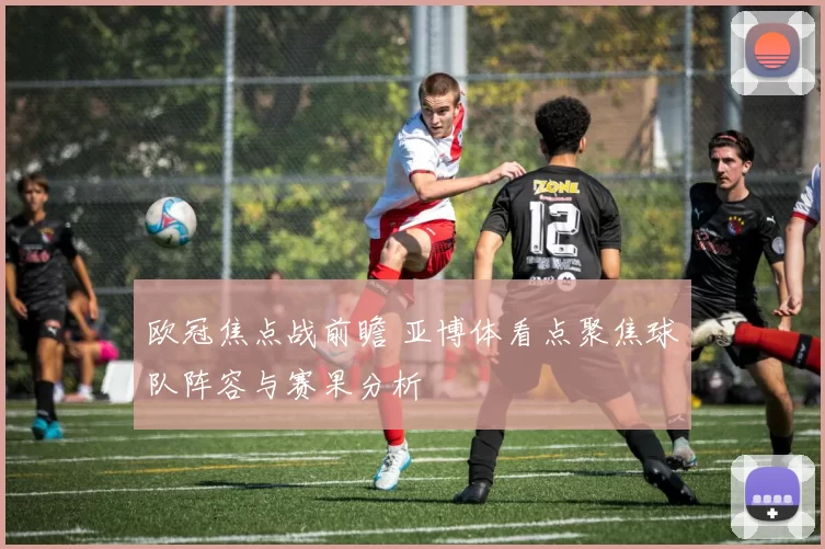 欧冠焦点战前瞻 亚博体看点聚焦球队阵容与赛果分析