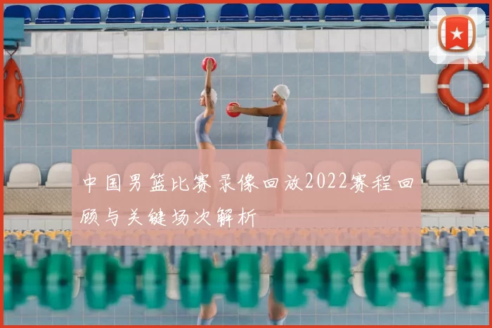 中国男篮比赛录像回放2022赛程回顾与关键场次解析