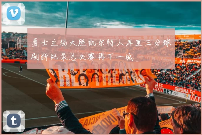 勇士主场大胜凯尔特人库里三分球刷新纪录总决赛再下一城