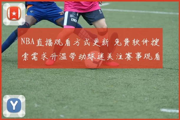NBA直播观看方式更新 免费软件搜索需求升温带动球迷关注赛事观看渠道