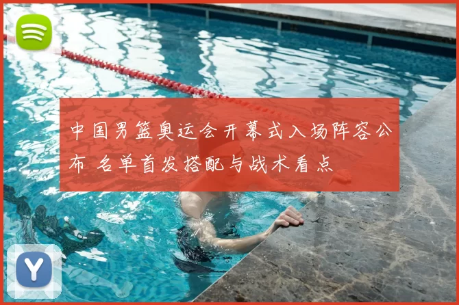 中国男篮奥运会开幕式入场阵容公布 名单首发搭配与战术看点