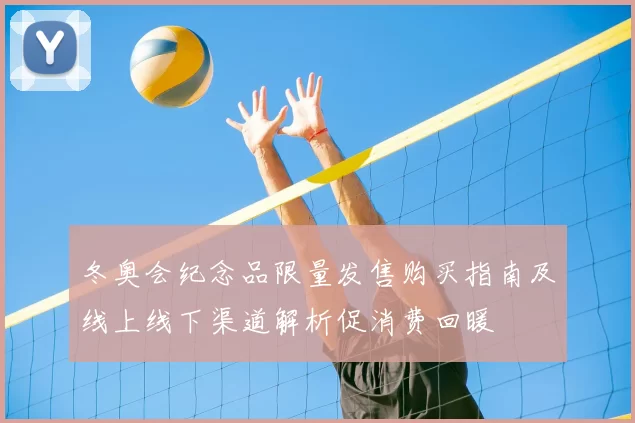 冬奥会纪念品限量发售购买指南及线上线下渠道解析促消费回暖