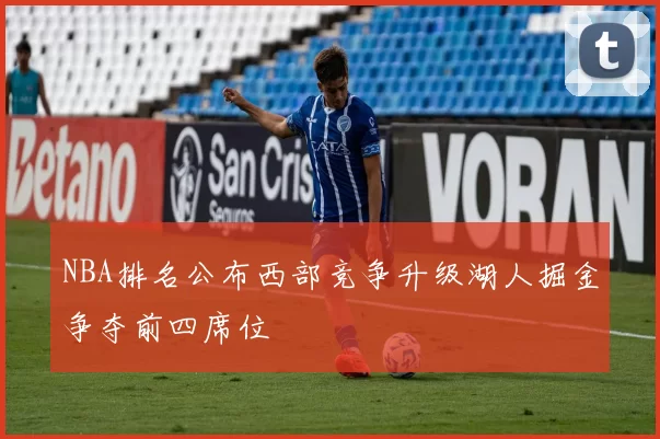 NBA排名公布西部竞争升级湖人掘金争夺前四席位