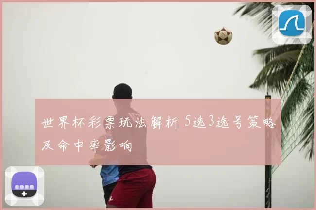 世界杯彩票玩法解析 5选3选号策略及命中率影响