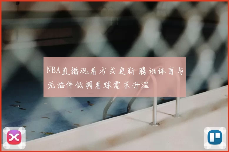 NBA直播观看方式更新 腾讯体育与无插件低调看球需求升温