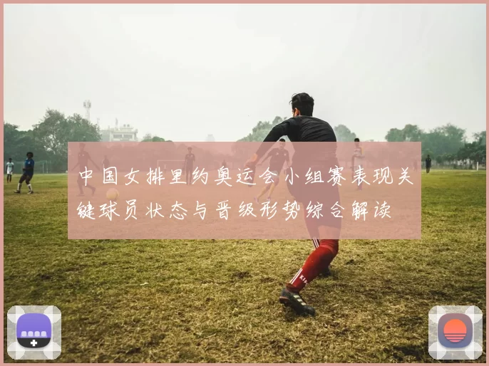 中国女排里约奥运会小组赛表现关键球员状态与晋级形势综合解读