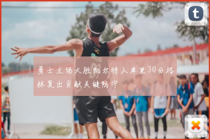 勇士主场大胜凯尔特人库里30分格林复出贡献关键防守