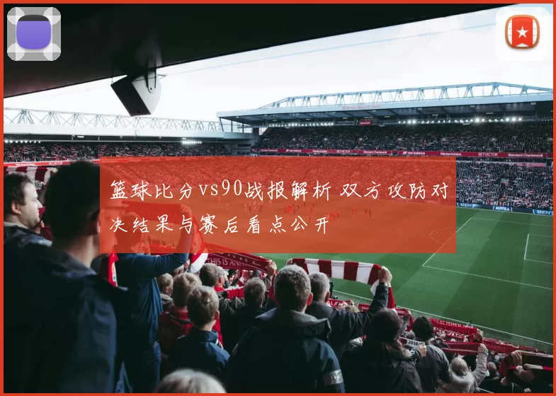 篮球比分vs90战报解析 双方攻防对决结果与赛后看点公开