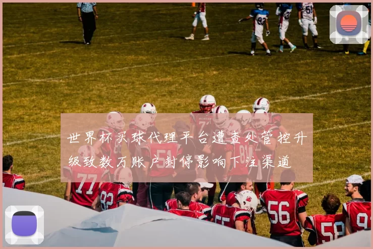 世界杯买球代理平台遭查处管控升级致数万账户封停影响下注渠道