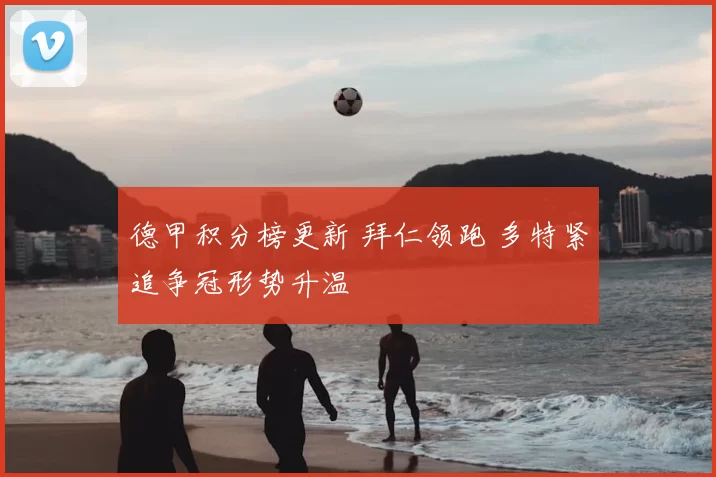 德甲积分榜更新 拜仁领跑 多特紧追争冠形势升温