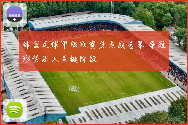 韩国足球甲级联赛焦点战落幕 争冠形势进入关键阶段