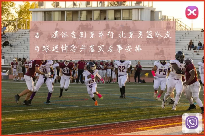 吉喆遗体告别京举行 北京男篮队友与球迷悼念并落实后事安排