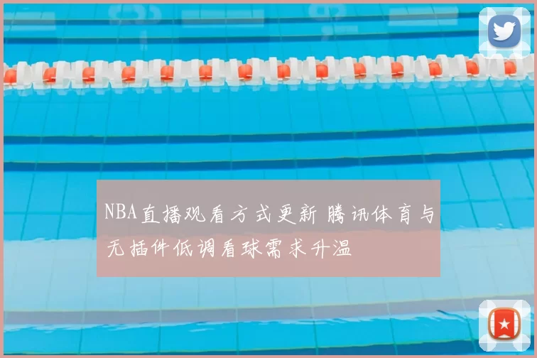 NBA直播观看方式更新 腾讯体育与无插件低调看球需求升温